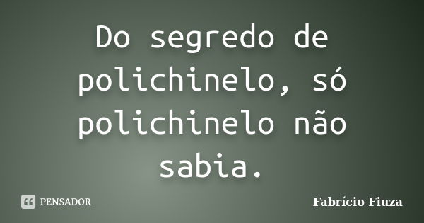 Do segredo de polichinelo, só polichinelo não sabia.... Frase de Fabrício Fiuza.