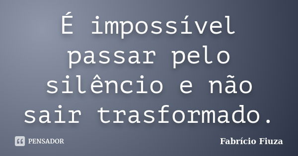 É impossível passar pelo silêncio e não sair trasformado.... Frase de Fabrício Fiuza.