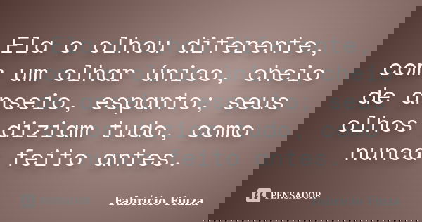 Ela o olhou diferente, com um olhar único, cheio de anseio, espanto; seus olhos diziam tudo, como nunca feito antes.... Frase de Fabrício Fiuza.