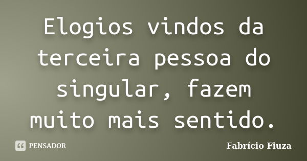 Elogios vindos da terceira pessoa do singular, fazem muito mais sentido.... Frase de Fabrício Fiuza.