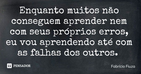 Enquanto muitos não conseguem aprender nem com seus próprios erros, eu vou aprendendo até com as falhas dos outros.... Frase de Fabrício Fiuza.