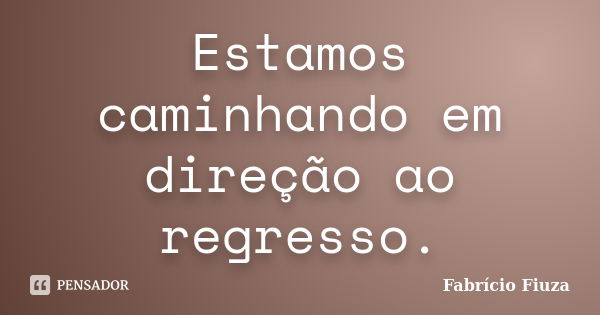 Estamos caminhando em direção ao regresso.... Frase de Fabrício Fiuza.