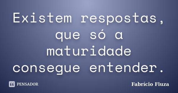 Existem respostas, que só a maturidade consegue entender.... Frase de Fabrício Fiuza.