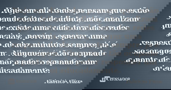 Hoje em dia todos pensam que estão sendo feitos de idiota, não analizam que existe uma vida fora das redes sociais, porém, esperar uma resposta de dez minutos s... Frase de Fabrício Fiuza.