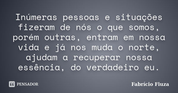 Inúmeras pessoas e situações fizeram de nós o que somos, porém outras, entram em nossa vida e já nos muda o norte, ajudam a recuperar nossa essência, do verdade... Frase de Fabrício Fiuza.