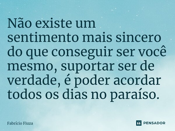 ⁠Não existe um sentimento mais sincero do que conseguir ser você mesmo, suportar ser de verdade, é poder acordar todos os dias no paraíso.... Frase de Fabrício Fiuza.