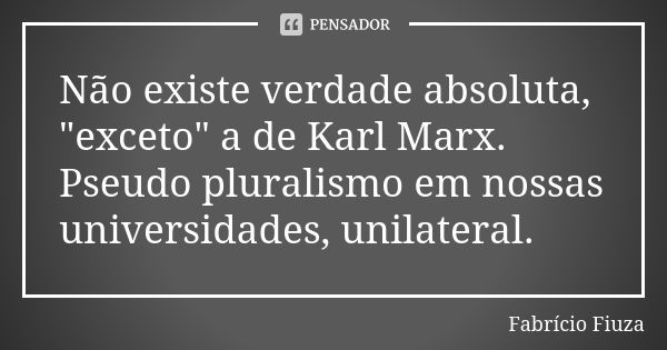 Não existe verdade absoluta, "exceto" a de Karl Marx. Pseudo pluralismo em nossas universidades, unilateral.... Frase de Fabrício Fiuza.