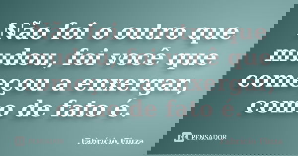 Não foi o outro que mudou, foi você que começou a enxergar, como de fato é.... Frase de Fabrício Fiuza.