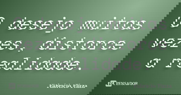 O desejo muitas vezes, distorce a realidade.... Frase de Fabrício Fiuza.