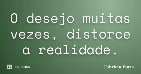 O desejo muitas vezes, distorce a realidade.... Frase de Fabrício Fiuza.