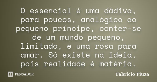 O essencial é uma dádiva, para poucos, analógico ao pequeno príncipe, conter-se de um mundo pequeno, limitado, e uma rosa para amar. Só existe na ideia, pois re... Frase de Fabrício Fiuza.