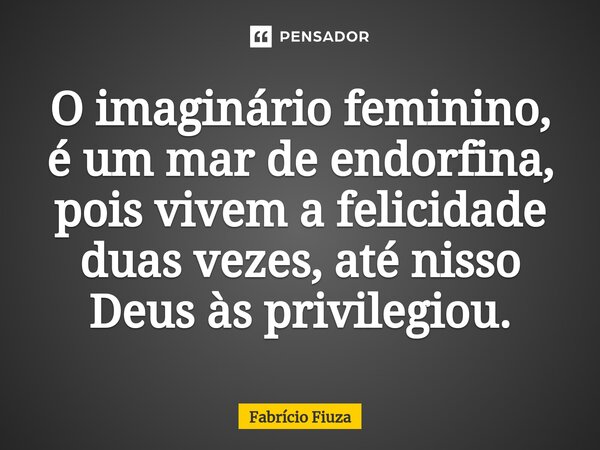 ⁠O imaginário feminino, é um mar de endorfina, pois vivem a felicidade duas vezes, até nisso Deus às privilegiou.... Frase de Fabrício Fiuza.