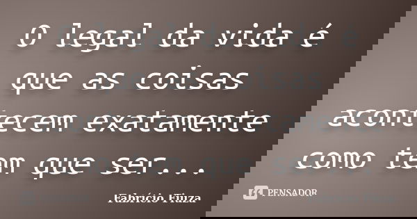 O legal da vida é que as coisas acontecem exatamente como tem que ser...... Frase de Fabrício Fiuza.