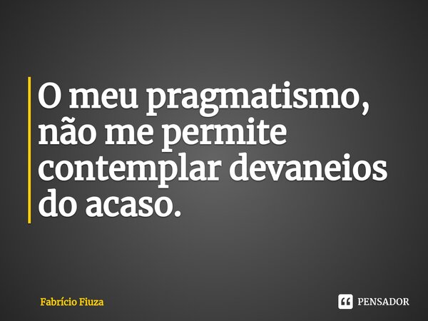 ⁠O meu pragmatismo, não me permite contemplar devaneios do acaso.... Frase de Fabrício Fiuza.