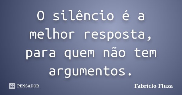 O silêncio é a melhor resposta, para quem não tem argumentos.... Frase de Fabrício Fiuza.