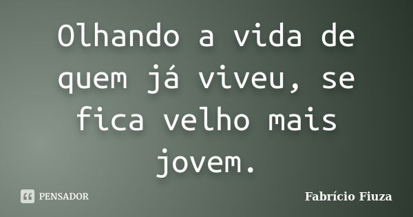 Olhando a vida de quem já viveu, se fica velho mais jovem.... Frase de Fabrício Fiuza.