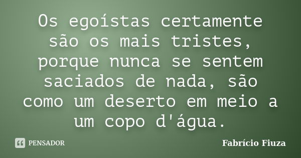 Os egoístas certamente são os mais tristes, porque nunca se sentem saciados de nada, são como um deserto em meio a um copo d'água.... Frase de Fabrício Fiuza.