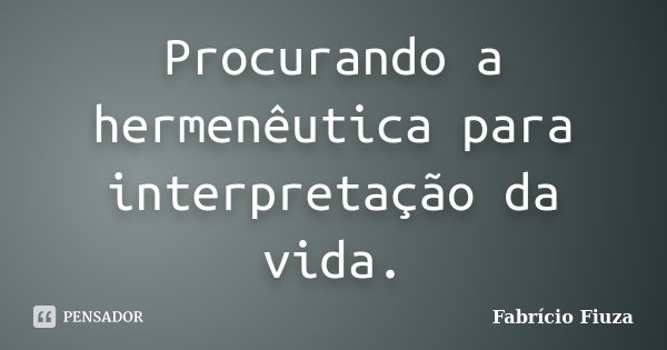 Procurando a hermenêutica para interpretação da vida.... Frase de Fabrício Fiuza.