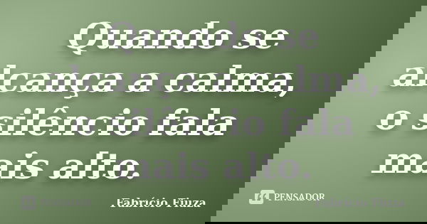 Quando se alcança a calma, o silêncio fala mais alto.... Frase de Fabrício Fiuza.