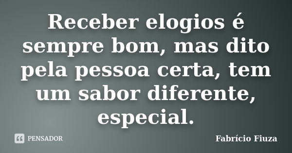 Receber elogios é sempre bom, mas dito pela pessoa certa, tem um sabor diferente, especial.... Frase de Fabrício Fiuza.