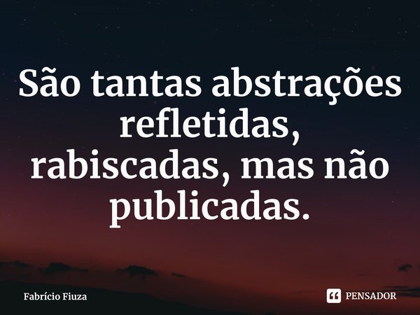 ⁠⁠São tantas abstrações refletidas, rabiscadas, mas não publicadas.... Frase de Fabrício Fiuza.