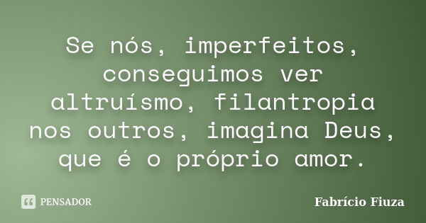 Se nós, imperfeitos, conseguimos ver altruísmo, filantropia nos outros, imagina Deus, que é o próprio amor.... Frase de Fabrício Fiuza.