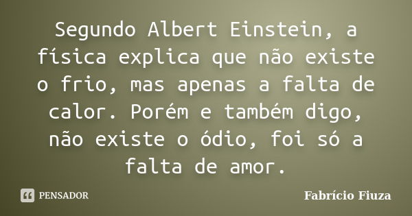 Segundo Albert Einstein, a física explica que não existe o frio, mas apenas a falta de calor. Porém e também digo, não existe o ódio, foi só a falta de amor.... Frase de Fabrício Fiuza.