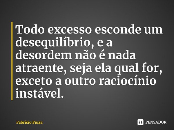 ⁠Todo excesso esconde um desequilíbrio, e a desordem não é nada atraente, seja ela qual for, exceto a outro raciocínio instável.... Frase de Fabrício Fiuza.