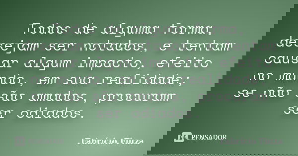 Todos de alguma forma, desejam ser notados, e tentam causar algum impacto, efeito no mundo, em sua realidade; se não são amados, procuram ser odiados.... Frase de Fabrício Fiuza.