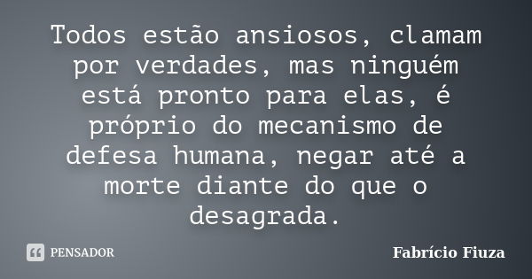 Todos estão ansiosos, clamam por verdades, mas ninguém está pronto para elas, é próprio do mecanismo de defesa humana, negar até a morte diante do que o desagra... Frase de Fabrício Fiuza.