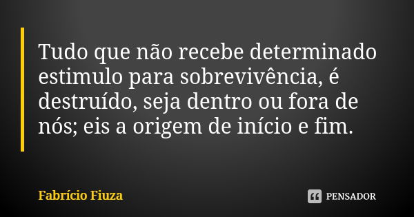 Tudo que não recebe determinado estimulo para sobrevivência, é destruído, seja dentro ou fora de nós; eis a origem de início e fim.... Frase de Fabrício Fiuza.