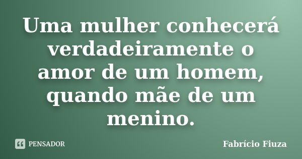 Uma mulher conhecerá verdadeiramente o amor de um homem, quando mãe de um menino.... Frase de Fabrício Fiuza.