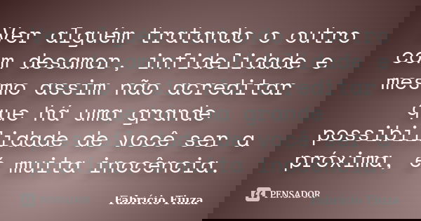 Ver alguém tratando o outro com desamor, infidelidade e mesmo assim não acreditar que há uma grande possibilidade de você ser a próxima, é muita inocência.... Frase de Fabrício Fiuza.