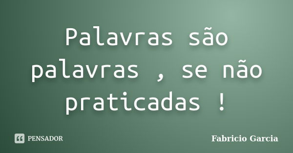 Palavras são palavras , se não praticadas !... Frase de Fabricio Garcia.