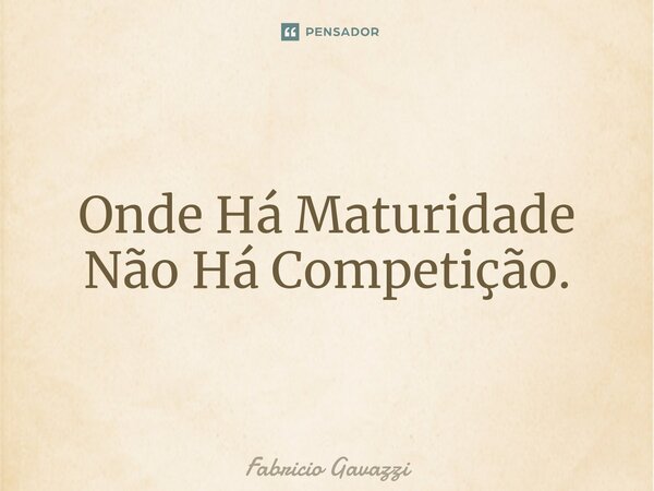 ⁠Onde Há Maturidade Não Há Competição.... Frase de Fabricio Gavazzi.