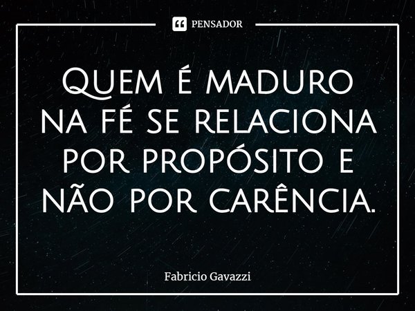 ⁠Quem é maduro na fé se relaciona por propósito e não por carência.... Frase de Fabricio Gavazzi.