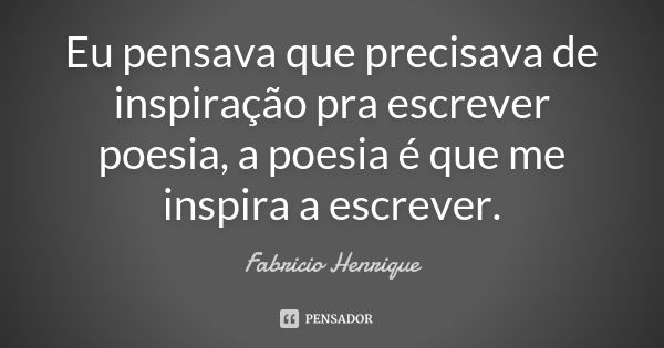 Eu pensava que precisava de inspiração pra escrever poesia, a poesia é que me inspira a escrever.... Frase de Fabricio Henrique.