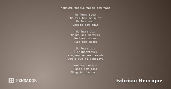 Nenhuma poesia nasce sem nada Nenhuma flor Só tem bem-me-quer Nenhum amor Cresce sem água Nenhuma cor Nasce sem mistura Nenhum rancor Fica sem mágoa Nenhuma dor... Frase de Fabricio Henrique.