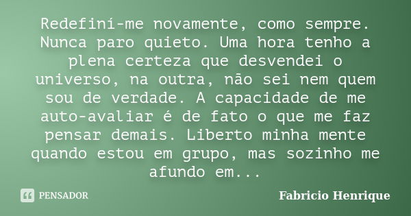 Redefiní-me novamente, como sempre. Nunca paro quieto. Uma hora tenho a plena certeza que desvendei o universo, na outra, não sei nem quem sou de verdade. A cap... Frase de Fabricio Henrique.