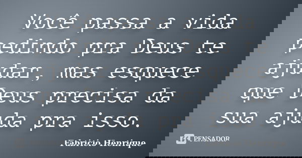Você passa a vida pedindo pra Deus te ajudar, mas esquece que Deus precisa da sua ajuda pra isso.... Frase de Fabricio Henrique.