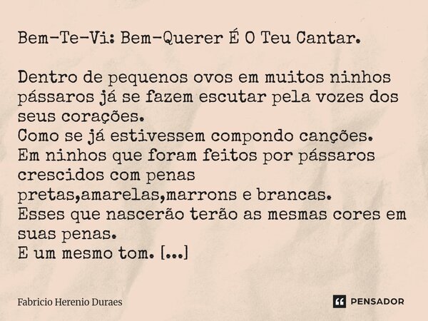 Bem-Te-Vi: Bem-Querer É O Teu Cantar. Dentro de pequenos ovos em muitos ninhos pássaros já se fazem escutar pela vozes dos seus corações. Como se já estivessem... Frase de Fabricio Herenio Duraes.