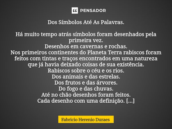 Dos Símbolos Até As Palavras. Há muito tempo atrás símbolos foram desenhados pela primeira vez. Desenhos em cavernas e rochas. Nos primeiros continentes do Pla... Frase de Fabricio Herenio Duraes.