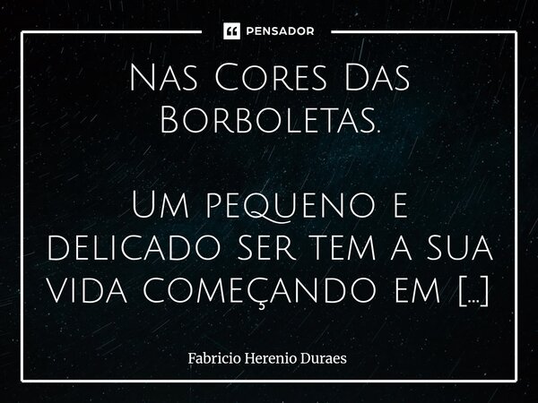 Nas Cores Das Borboletas. Um pequeno e delicado ser tem a sua vida começando em alguma árvore ou em outro sensível lugar. Ainda dentro do seu casulo esperando ... Frase de Fabricio Herenio Duraes.