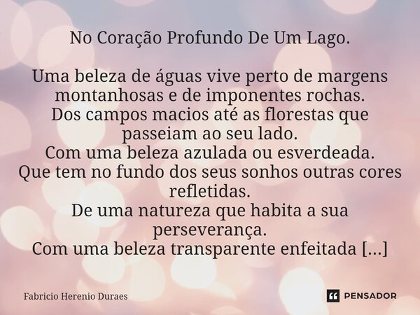 No Coração Profundo De Um Lago. Uma beleza de águas vive perto de margens montanhosas e de imponentes rochas. Dos campos macios até as florestas que passeiam a... Frase de Fabricio Herenio Duraes.