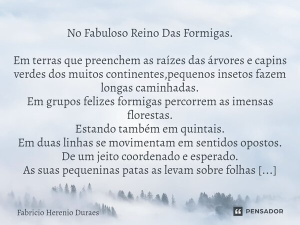 No Fabuloso Reino Das Formigas. Em terras que preenchem as raízes das árvores e capins verdes dos muitos continentes,pequenos insetos fazem longas caminhadas. ... Frase de Fabricio Herenio Duraes.