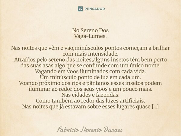 No Sereno Dos Vaga-Lumes. Nas noites que vêm e vão,minúsculos pontos começam a brilhar com mais intensidade. Atraídos pelo sereno das noites,alguns insetos têm... Frase de Fabricio Herenio Duraes.