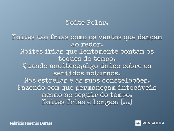 Noite Polar. Noites tão frias como os ventos que dançam ao redor. Noites frias que lentamente contam os toques do tempo. Quando anoitece,algo único cobre os se... Frase de Fabricio Herenio Duraes.