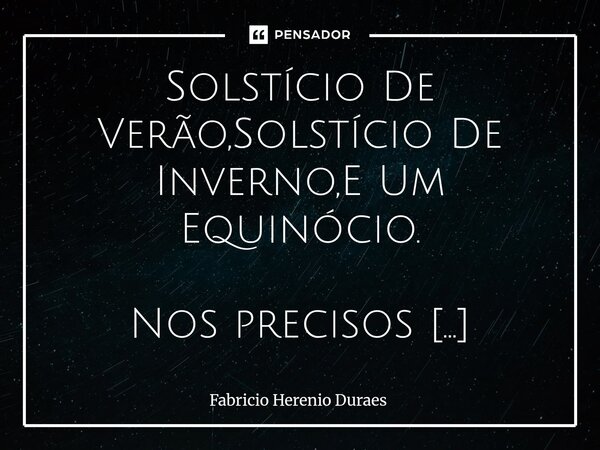 Solstício De Verão,Solstício De Inverno,E Um Equinócio. Nos precisos movimentos que o Planeta Terra descreve ao redor do Sol,lindos fenômenos naturais são vist... Frase de Fabricio Herenio Duraes.