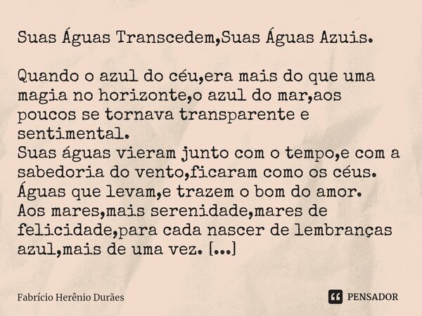 ⁠⁠Suas Águas Transcedem,Suas Águas Azuis. Quando o azul do céu,era mais do que uma magia no horizonte,o azul do mar,aos poucos se tornava transparente e sentime... Frase de Fabricio Herenio Duraes.