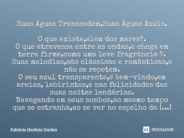 ⁠Suas Águas Transcedem,Suas Águas Azuis. O que existe,além dos mares?. O que atravessa entre as ondas,e chega em terra firme,como uma leve fragrância ?. Suas me... Frase de Fabricio Herenio Duraes.